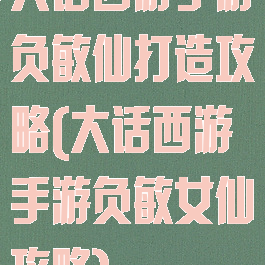 大话西游手游负敏仙打造攻略(大话西游手游负敏女仙攻略)