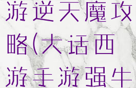 大话西游手游逆天魔攻略(大话西游手游强牛魔)