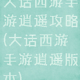大话西游手游逍遥攻略(大话西游手游逍遥版本)