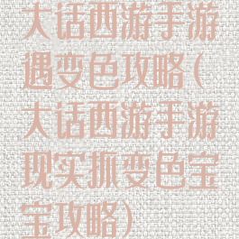 大话西游手游遇变色攻略(大话西游手游现实抓变色宝宝攻略)