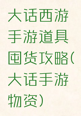 大话西游手游道具囤货攻略(大话手游物资)