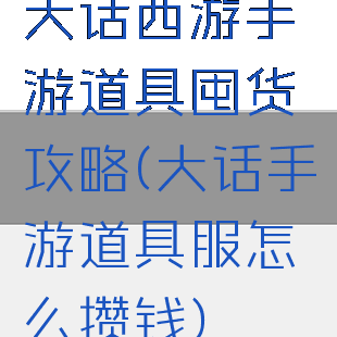 大话西游手游道具囤货攻略(大话手游道具服怎么攒钱)