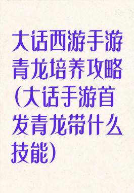 大话西游手游青龙培养攻略(大话手游首发青龙带什么技能)