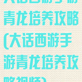 大话西游手游青龙培养攻略(大话西游手游青龙培养攻略视频)
