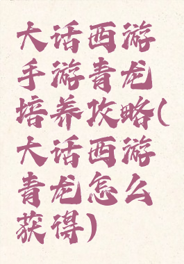 大话西游手游青龙培养攻略(大话西游青龙怎么获得)