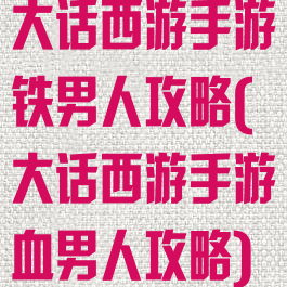 大话西游手游铁男人攻略(大话西游手游血男人攻略)