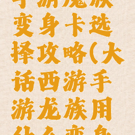 大话西游手游魔族变身卡选择攻略(大话西游手游龙族用什么变身卡)