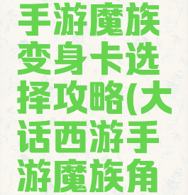 大话西游手游魔族变身卡选择攻略(大话西游手游魔族角色)