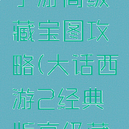 大话西游手游高级藏宝图攻略(大话西游2经典版高级藏宝图技巧)