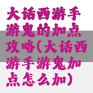 大话西游手游鬼的加点攻略(大话西游手游鬼加点怎么加)