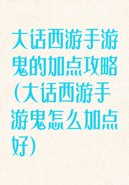 大话西游手游鬼的加点攻略(大话西游手游鬼怎么加点好)