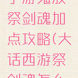 大话西游手游鬼族祭剑魂加点攻略(大话西游祭剑魂怎么加点)