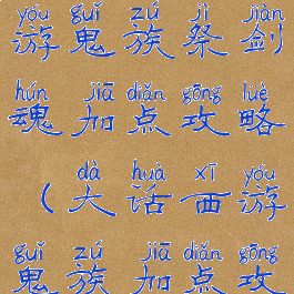 大话西游手游鬼族祭剑魂加点攻略(大话西游鬼族加点攻略2019)