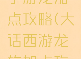 大话西游手游龙加点攻略(大话西游龙族加点攻略)