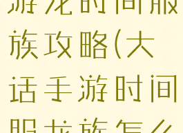 大话西游手游龙时间服族攻略(大话手游时间服龙族怎么玩)