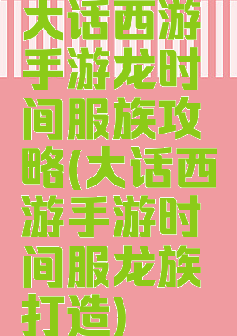 大话西游手游龙时间服族攻略(大话西游手游时间服龙族打造)