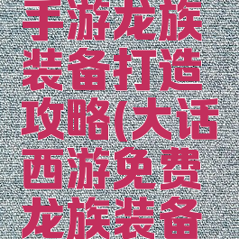 大话西游手游龙族装备打造攻略(大话西游免费龙族装备攻略)