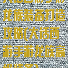 大话西游手游龙族装备打造攻略(大话西游手游龙族高级装备)
