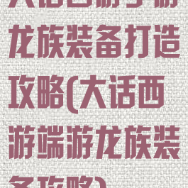 大话西游手游龙族装备打造攻略(大话西游端游龙族装备攻略)