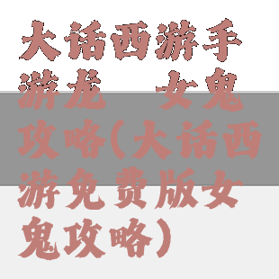 大话西游手游龙殇女鬼攻略(大话西游免费版女鬼攻略)