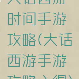大话西游时间手游攻略(大话西游手游攻略心得)