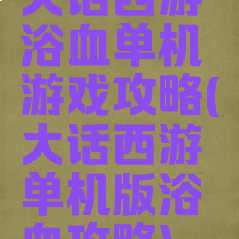大话西游浴血单机游戏攻略(大话西游单机版浴血攻略)