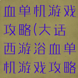 大话西游浴血单机游戏攻略(大话西游浴血单机游戏攻略图)