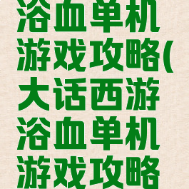 大话西游浴血单机游戏攻略(大话西游浴血单机游戏攻略大全)