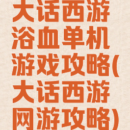 大话西游浴血单机游戏攻略(大话西游网游攻略)