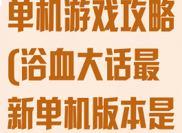 大话西游浴血单机游戏攻略(浴血大话最新单机版本是什么)