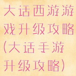 大话西游游戏升级攻略(大话手游升级攻略)