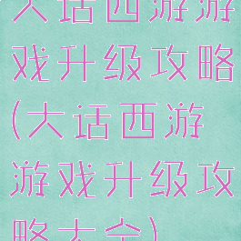 大话西游游戏升级攻略(大话西游游戏升级攻略大全)