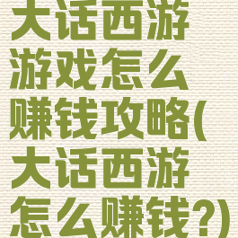 大话西游游戏怎么赚钱攻略(大话西游怎么赚钱?)