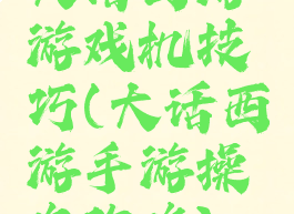 大话西游游戏机技巧(大话西游手游操作攻略)