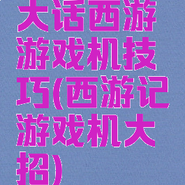 大话西游游戏机技巧(西游记游戏机大招)