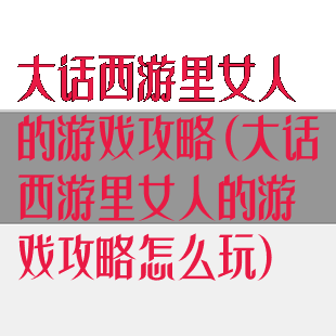 大话西游里女人的游戏攻略(大话西游里女人的游戏攻略怎么玩)
