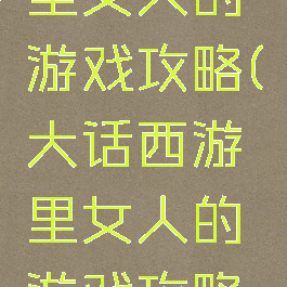 大话西游里女人的游戏攻略(大话西游里女人的游戏攻略是什么)