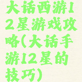 大话西游12星游戏攻略(大话手游12星的技巧)