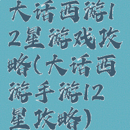 大话西游12星游戏攻略(大话西游手游12星攻略)