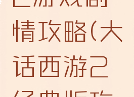 大话西游2游戏剧情攻略(大话西游2经典版攻略细节)