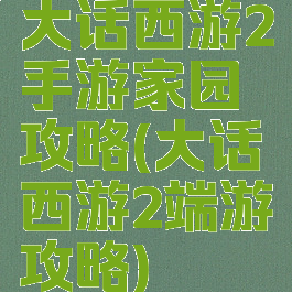 大话西游2手游家园攻略(大话西游2端游攻略)
