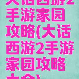 大话西游2手游家园攻略(大话西游2手游家园攻略大全)