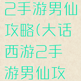 大话西游2手游男仙攻略(大话西游2手游男仙攻略图)