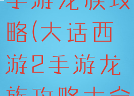 大话西游2手游龙族攻略(大话西游2手游龙族攻略大全)