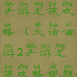 大话西游2手游龙族攻略(大话西游2手游龙族攻略视频)