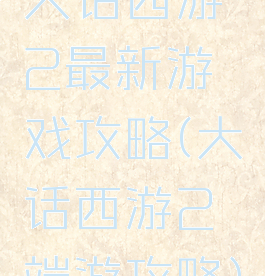 大话西游2最新游戏攻略(大话西游2端游攻略)