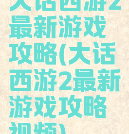 大话西游2最新游戏攻略(大话西游2最新游戏攻略视频)