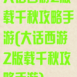 大话西游2版载千秋攻略手游(大话西游2版载千秋攻略手游)