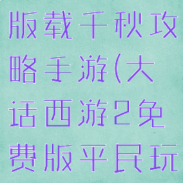 大话西游2版载千秋攻略手游(大话西游2免费版平民玩家攻略)