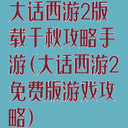 大话西游2版载千秋攻略手游(大话西游2免费版游戏攻略)